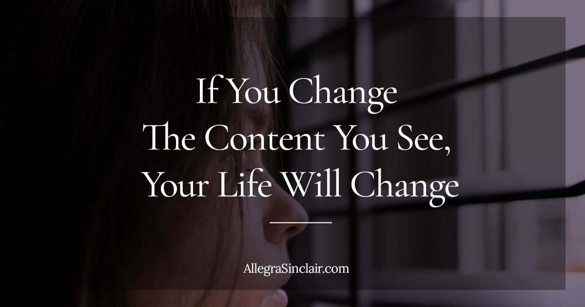 If You Change The Content You See, Your Life Will Change